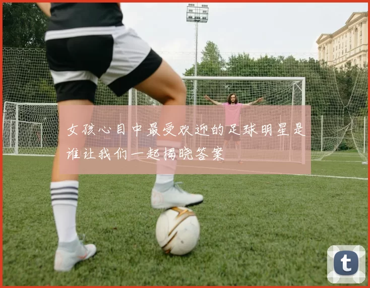 女孩心目中最受欢迎的足球明星是谁让我们一起揭晓答案