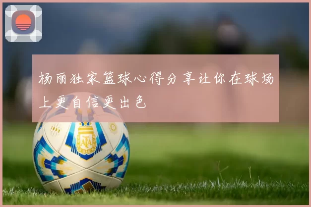 杨丽独家篮球心得分享让你在球场上更自信更出色