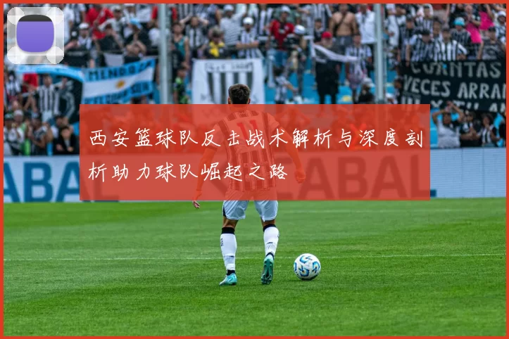 西安篮球队反击战术解析与深度剖析助力球队崛起之路