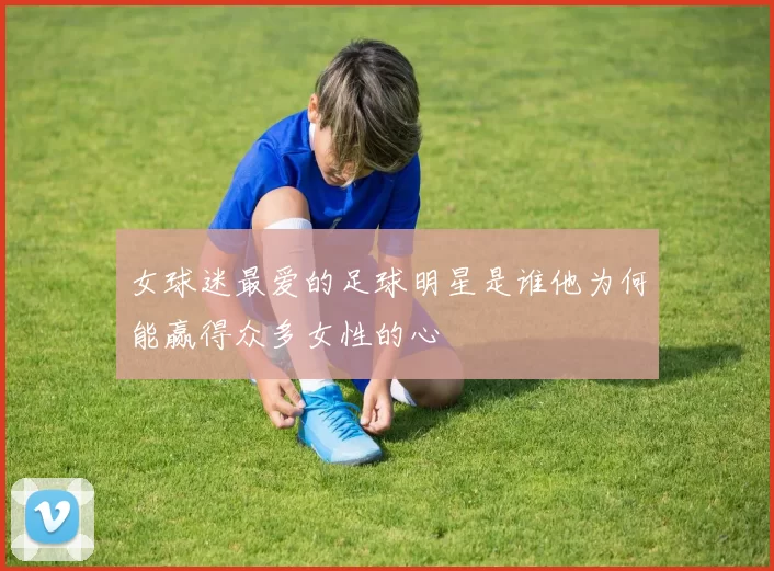 女球迷最爱的足球明星是谁他为何能赢得众多女性的心