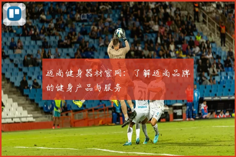 迈尚健身器材官网：了解迈尚品牌的健身产品与服务