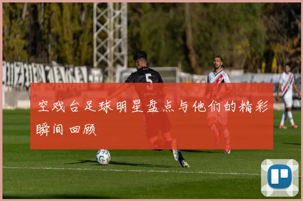 空戏台足球明星盘点与他们的精彩瞬间回顾
