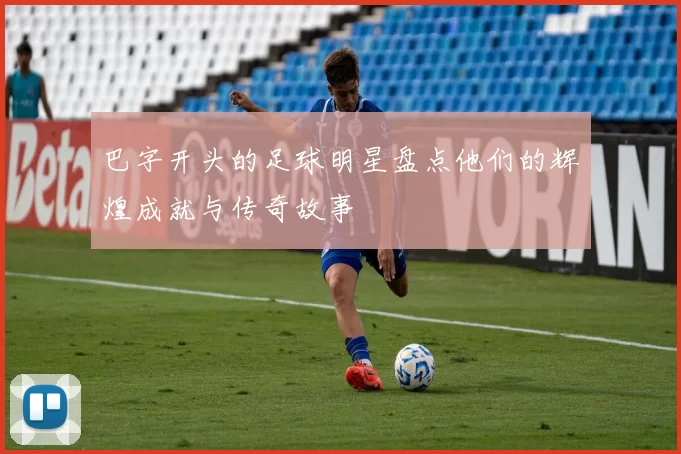 巴字开头的足球明星盘点他们的辉煌成就与传奇故事