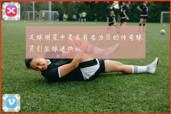 足球明星中是否有名为贝的传奇球员引发球迷热议