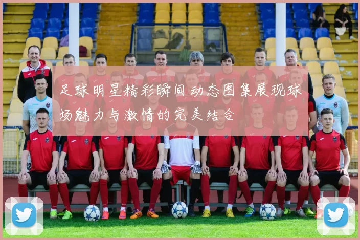 足球明星精彩瞬间动态图集展现球场魅力与激情的完美结合