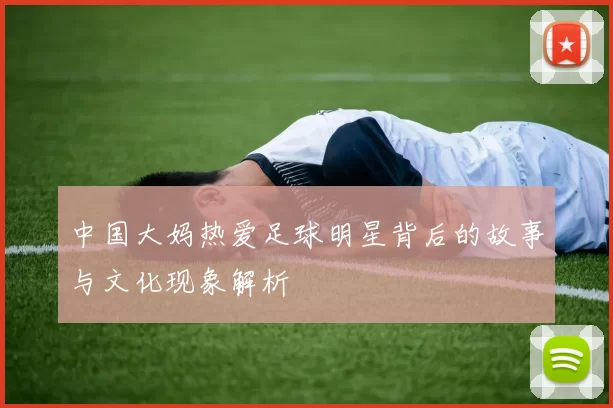 中国大妈热爱足球明星背后的故事与文化现象解析
