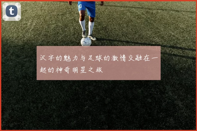 汉字的魅力与足球的激情交融在一起的神奇明星之旅