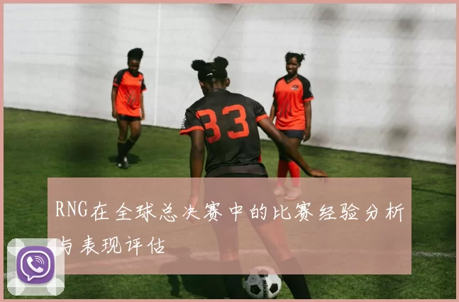 RNG在全球总决赛中的比赛经验分析与表现评估