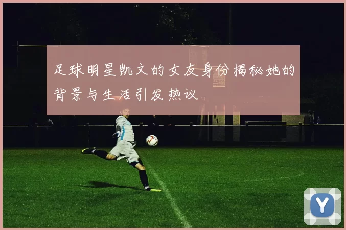 足球明星凯文的女友身份揭秘她的背景与生活引发热议
