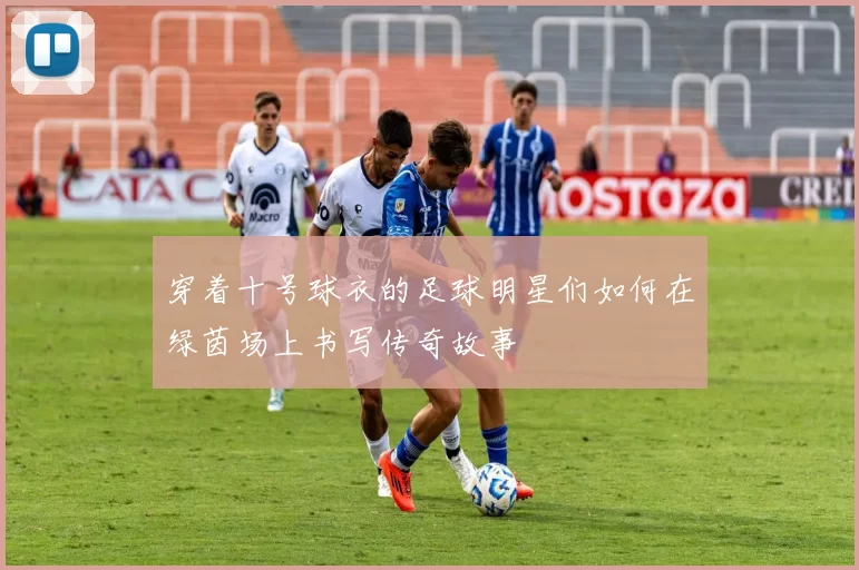 穿着十号球衣的足球明星们如何在绿茵场上书写传奇故事