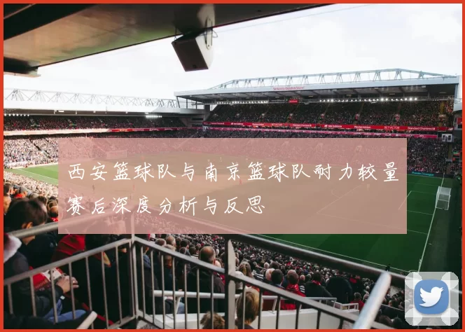 西安篮球队与南京篮球队耐力较量赛后深度分析与反思
