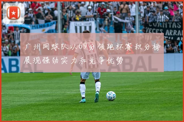 广州网球队以69分领跑杯赛积分榜展现强劲实力和竞争优势
