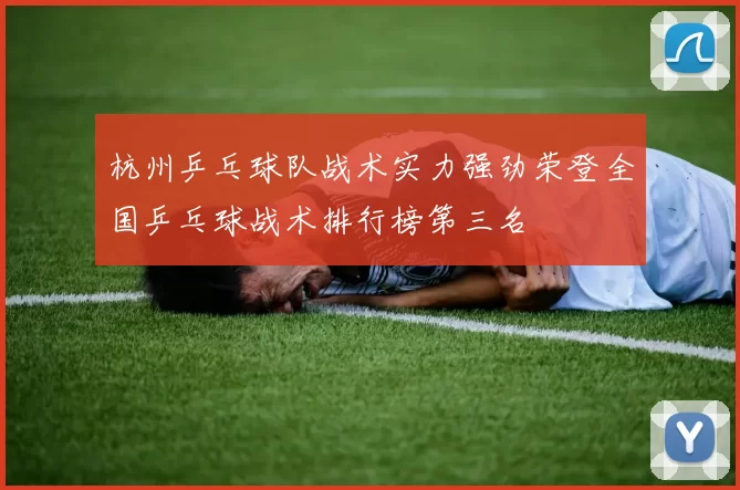 杭州乒乓球队战术实力强劲荣登全国乒乓球战术排行榜第三名