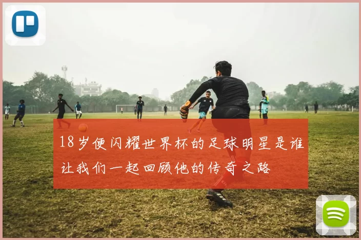 18岁便闪耀世界杯的足球明星是谁让我们一起回顾他的传奇之路