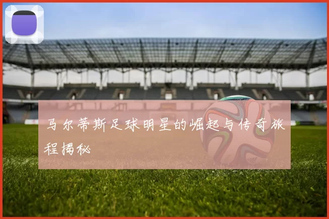 马尔蒂斯足球明星的崛起与传奇旅程揭秘