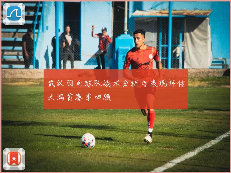 武汉羽毛球队战术分析与表现评估大满贯赛季回顾
