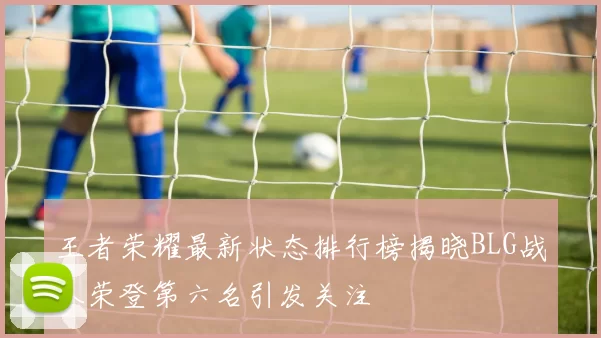王者荣耀最新状态排行榜揭晓BLG战队荣登第六名引发关注