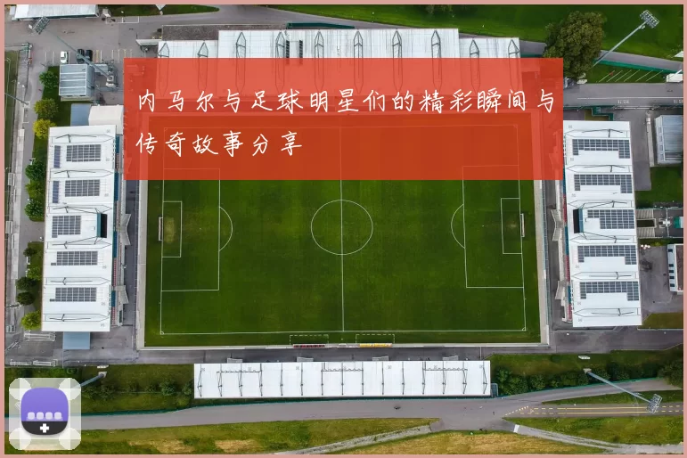 内马尔与足球明星们的精彩瞬间与传奇故事分享