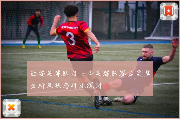 西安足球队与上海足球队赛后复盘分析及状态对比探讨