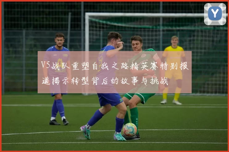 V5战队重塑自我之路精英赛特别报道揭示转型背后的故事与挑战