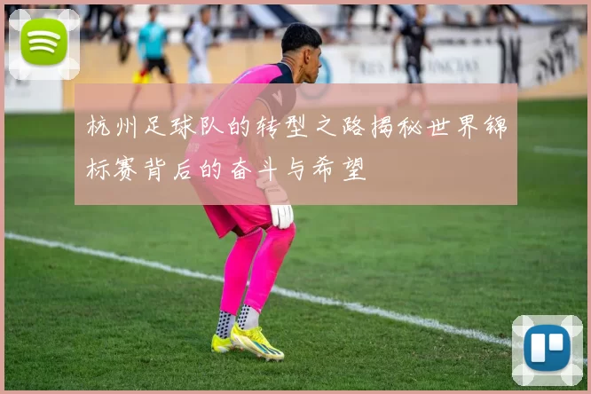 杭州足球队的转型之路揭秘世界锦标赛背后的奋斗与希望
