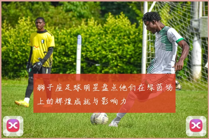 狮子座足球明星盘点他们在绿茵场上的辉煌成就与影响力