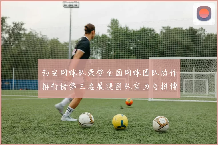 西安网球队荣登全国网球团队协作排行榜第三名展现团队实力与拼搏精神