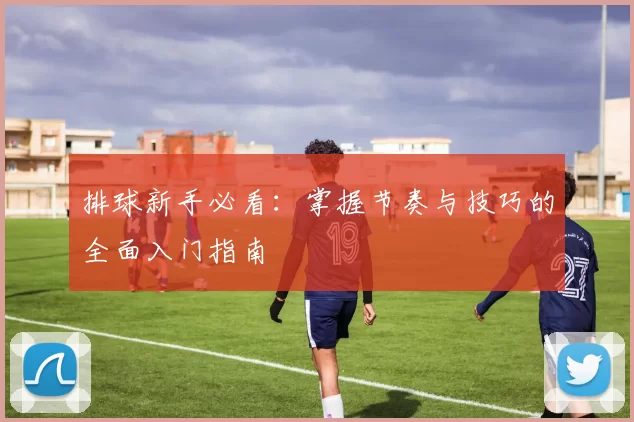 排球新手必看：掌握节奏与技巧的全面入门指南