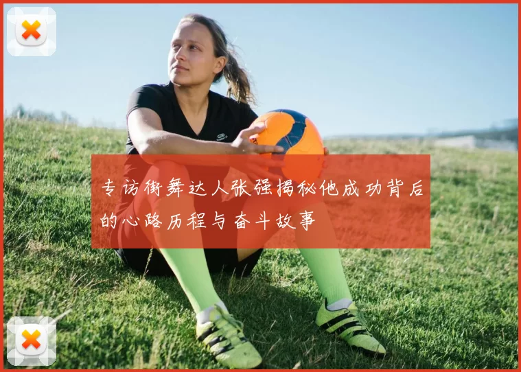 专访街舞达人张强揭秘他成功背后的心路历程与奋斗故事