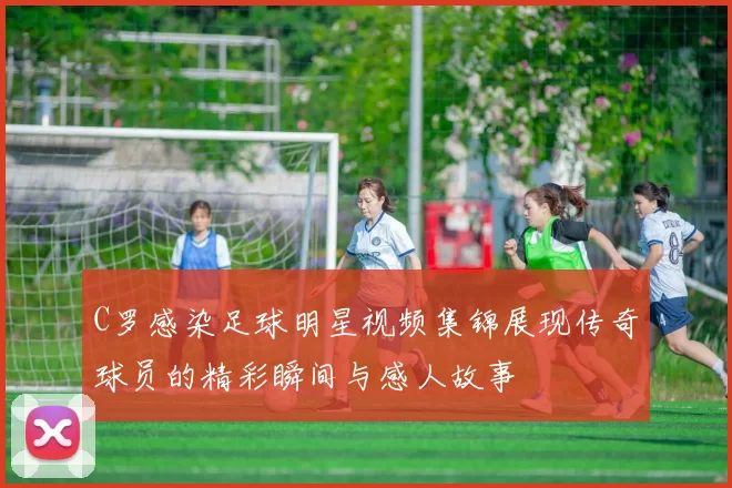 C罗感染足球明星视频集锦展现传奇球员的精彩瞬间与感人故事