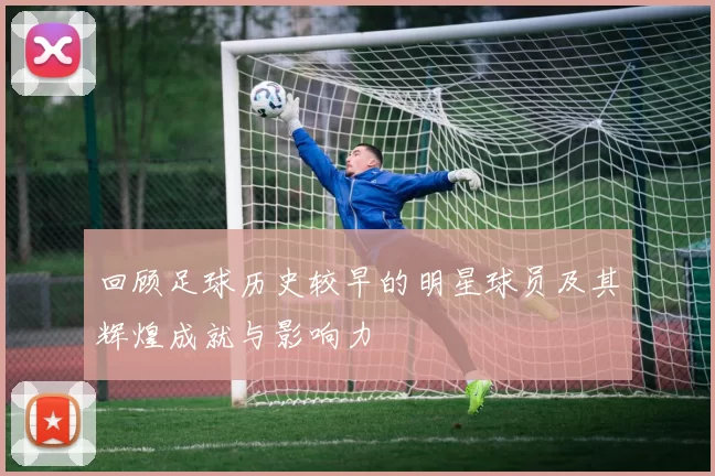 回顾足球历史较早的明星球员及其辉煌成就与影响力