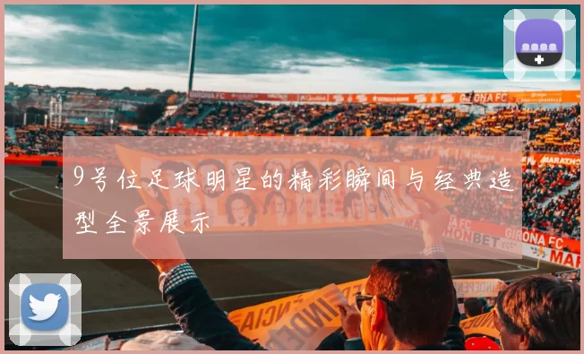 9号位足球明星的精彩瞬间与经典造型全景展示