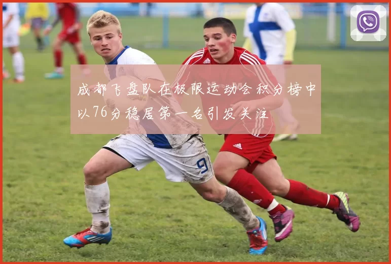 成都飞盘队在极限运动会积分榜中以76分稳居第一名引发关注