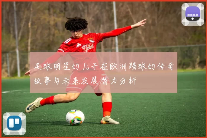 足球明星的儿子在欧洲踢球的传奇故事与未来发展潜力分析