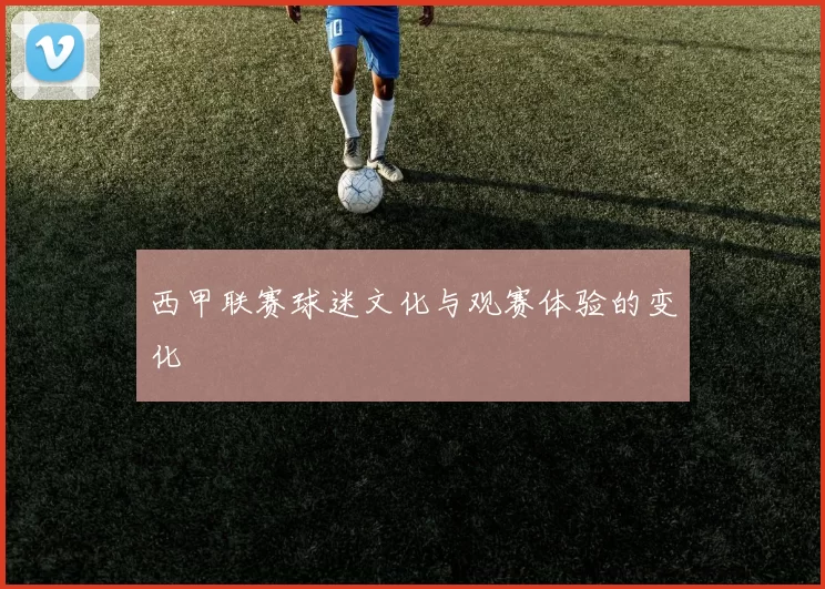 西甲联赛球迷文化与观赛体验的变化
