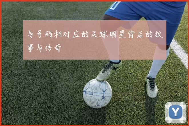 与号码相对应的足球明星背后的故事与传奇