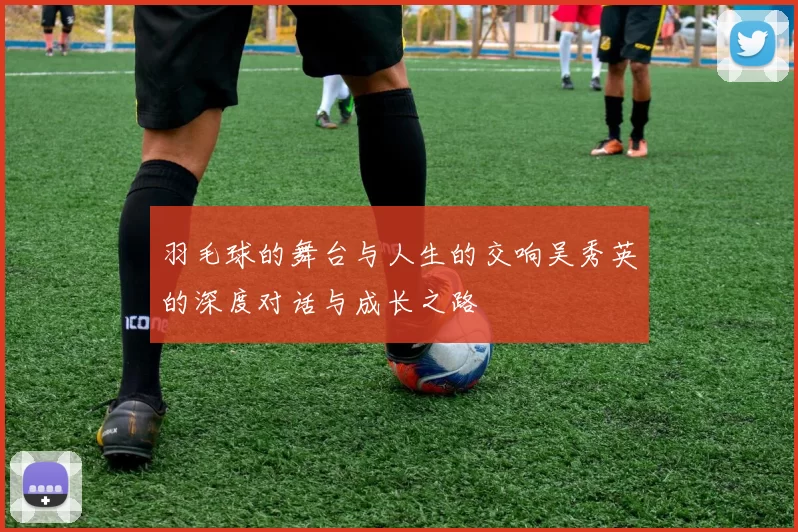 羽毛球的舞台与人生的交响吴秀英的深度对话与成长之路
