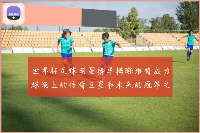 世界杯足球明星榜单揭晓谁将成为球场上的传奇巨星和未来的冠军之星