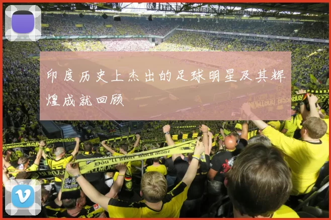 印度历史上杰出的足球明星及其辉煌成就回顾