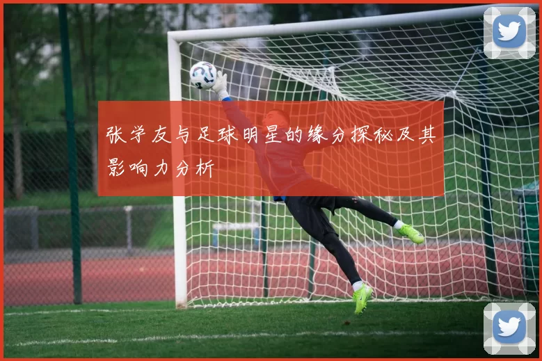 张学友与足球明星的缘分探秘及其影响力分析