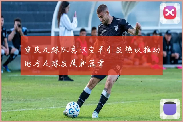重庆足球队意识变革引发热议推动地方足球发展新篇章