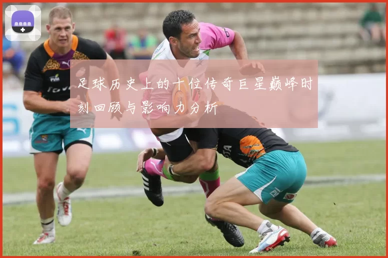 足球历史上的十位传奇巨星巅峰时刻回顾与影响力分析