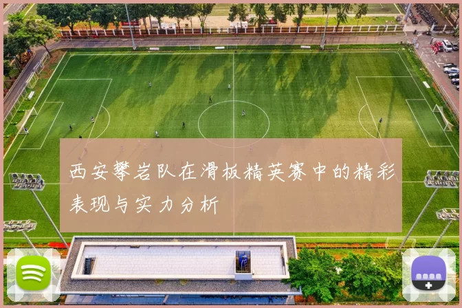 西安攀岩队在滑板精英赛中的精彩表现与实力分析