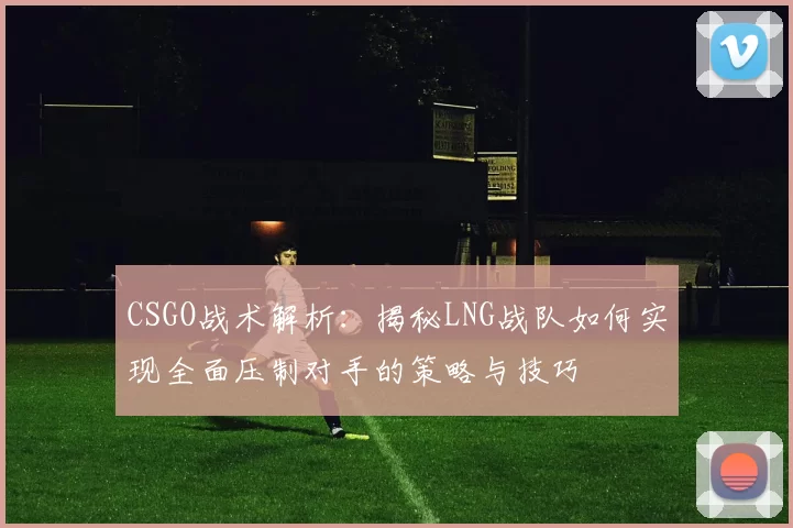 CSGO战术解析：揭秘LNG战队如何实现全面压制对手的策略与技巧