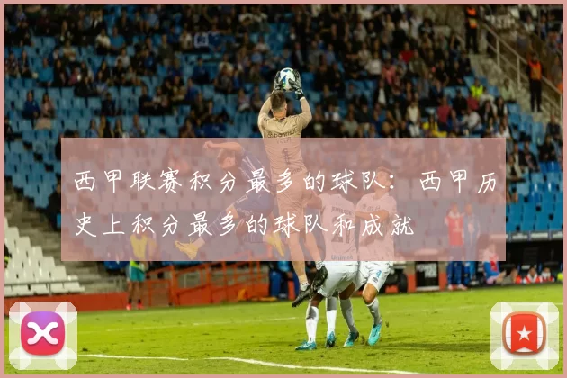 西甲联赛积分最多的球队：西甲历史上积分最多的球队和成就