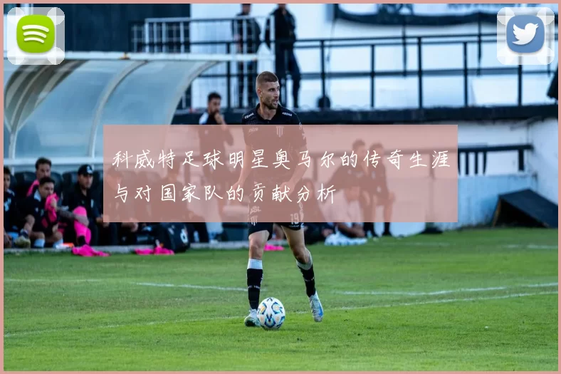 科威特足球明星奥马尔的传奇生涯与对国家队的贡献分析