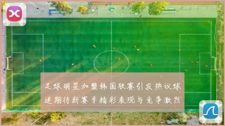 足球明星加盟韩国联赛引发热议球迷期待新赛季精彩表现与竞争激烈