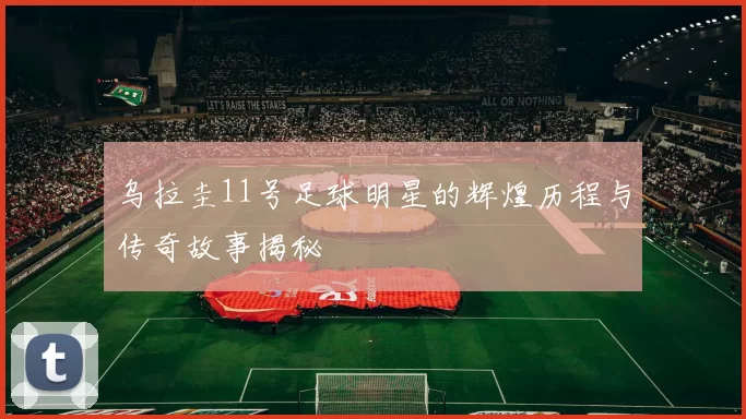 乌拉圭11号足球明星的辉煌历程与传奇故事揭秘