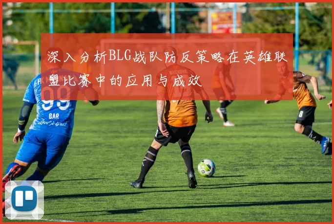 深入分析BLG战队防反策略在英雄联盟比赛中的应用与成效