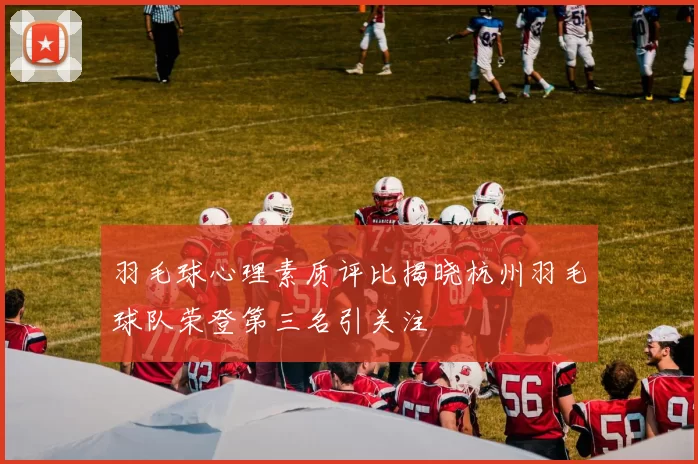 羽毛球心理素质评比揭晓杭州羽毛球队荣登第三名引关注